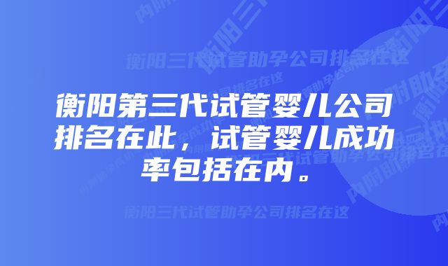 衡阳第三代试管婴儿公司排名在此，试管婴儿成功率包括在内。