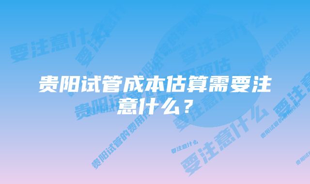 贵阳试管成本估算需要注意什么？