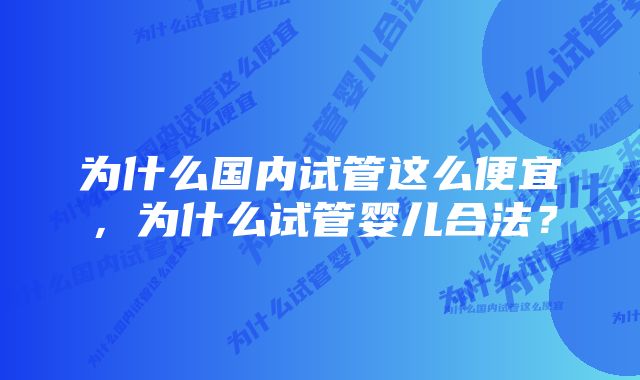 为什么国内试管这么便宜，为什么试管婴儿合法？