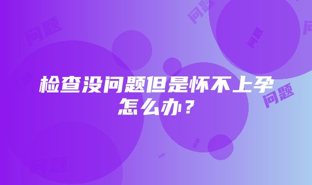 检查没问题但是怀不上孕怎么办？