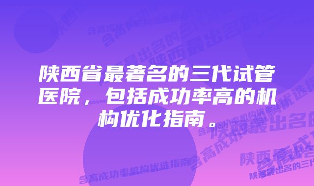 陕西省最著名的三代试管医院，包括成功率高的机构优化指南。