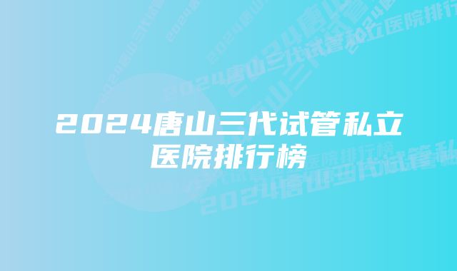 2024唐山三代试管私立医院排行榜