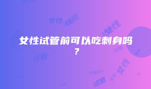 女性试管前可以吃刺身吗？