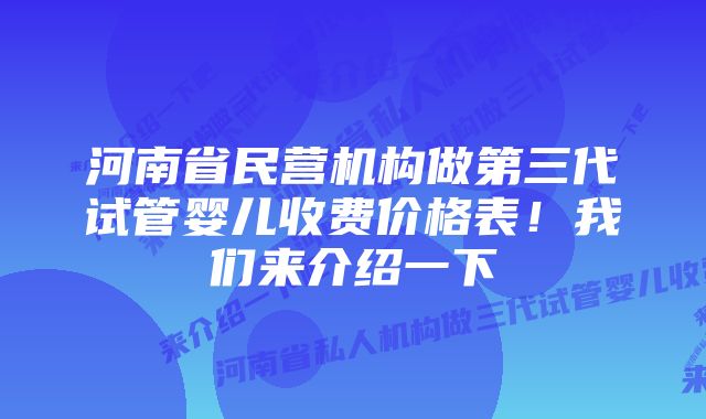 河南省民营机构做第三代试管婴儿收费价格表！我们来介绍一下