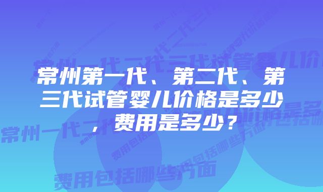 常州第一代、第二代、第三代试管婴儿价格是多少，费用是多少？