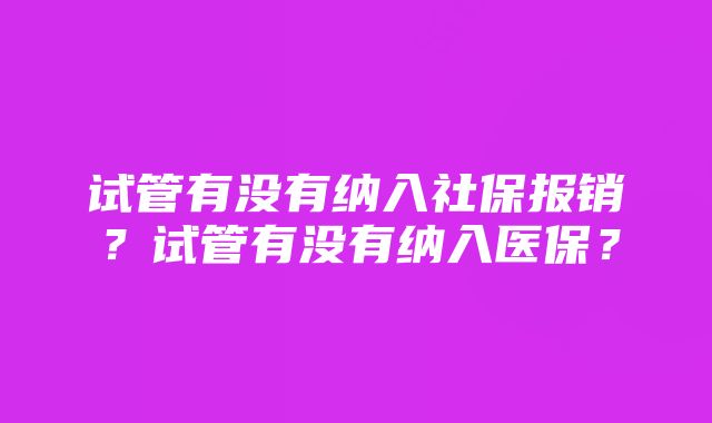 试管有没有纳入社保报销？试管有没有纳入医保？