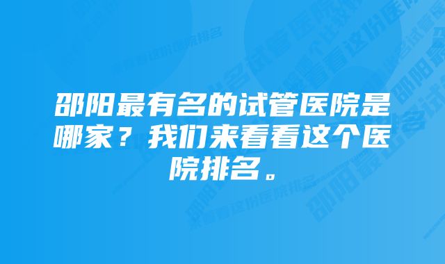 邵阳最有名的试管医院是哪家？我们来看看这个医院排名。