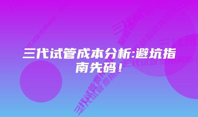 三代试管成本分析:避坑指南先码！