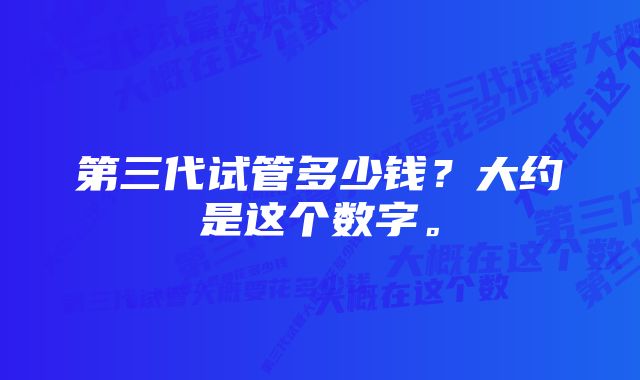 第三代试管多少钱？大约是这个数字。