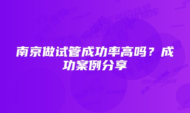 南京做试管成功率高吗？成功案例分享