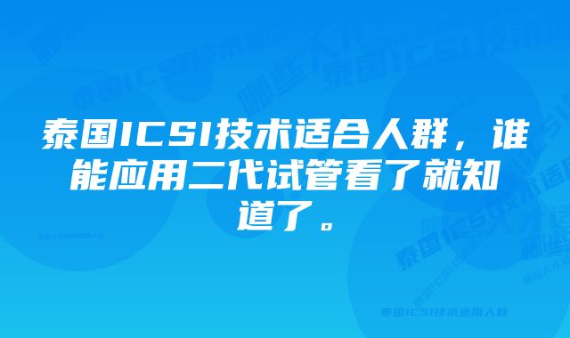 泰国ICSI技术适合人群，谁能应用二代试管看了就知道了。