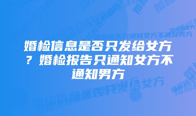 婚检信息是否只发给女方？婚检报告只通知女方不通知男方