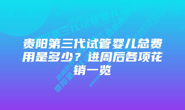 贵阳第三代试管婴儿总费用是多少？进周后各项花销一览