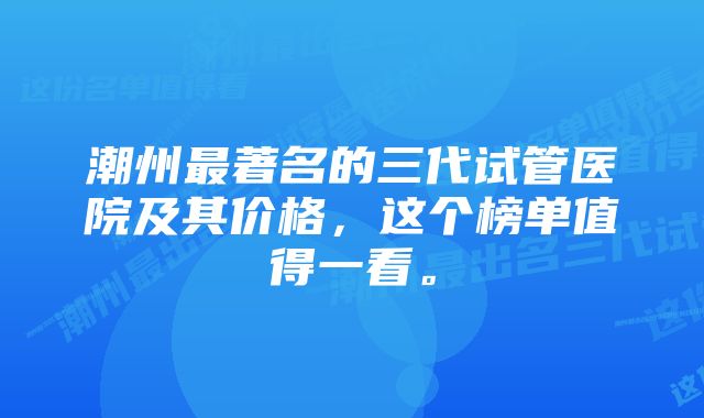 潮州最著名的三代试管医院及其价格，这个榜单值得一看。