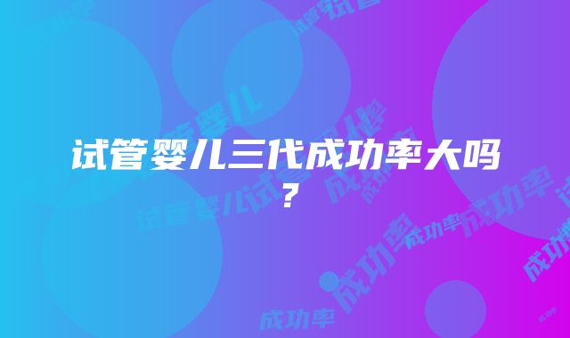 试管婴儿三代成功率大吗？