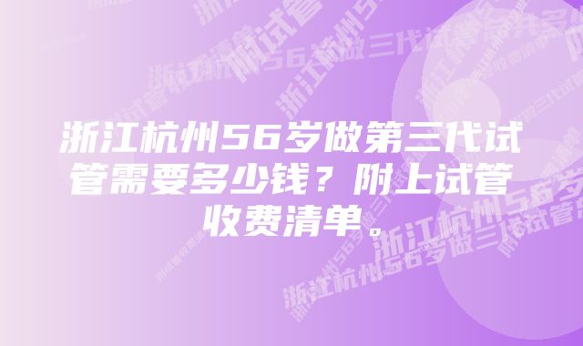 浙江杭州56岁做第三代试管需要多少钱？附上试管收费清单。