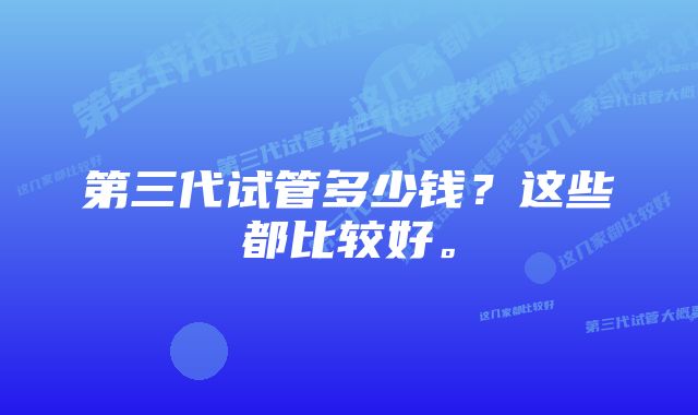 第三代试管多少钱？这些都比较好。