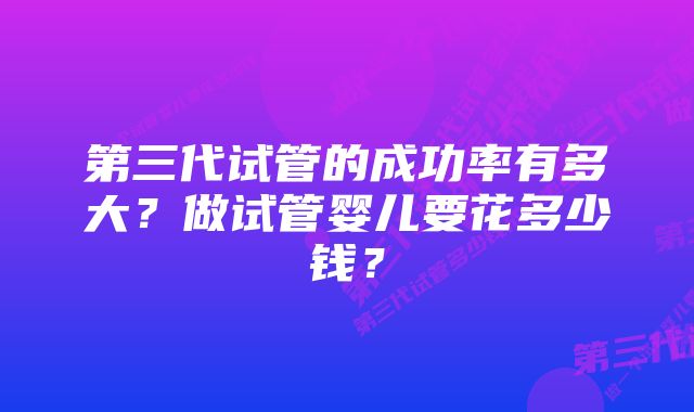 第三代试管的成功率有多大？做试管婴儿要花多少钱？