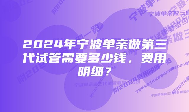 2024年宁波单亲做第三代试管需要多少钱，费用明细？