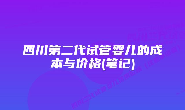 四川第二代试管婴儿的成本与价格(笔记)