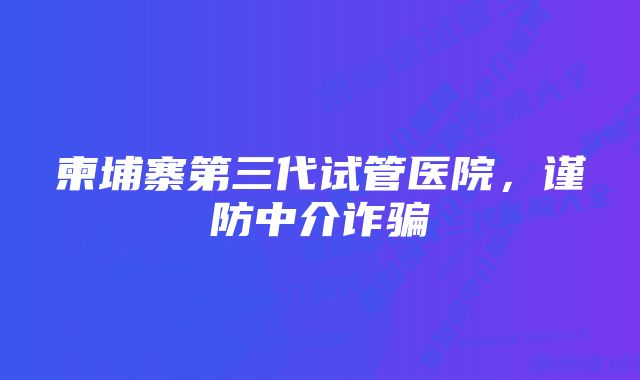 柬埔寨第三代试管医院，谨防中介诈骗