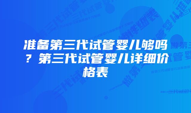 准备第三代试管婴儿够吗？第三代试管婴儿详细价格表