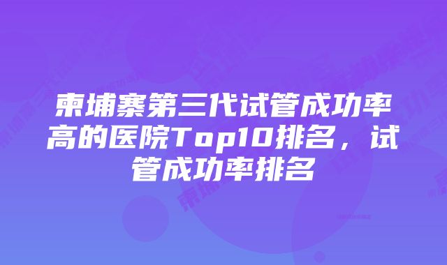 柬埔寨第三代试管成功率高的医院Top10排名，试管成功率排名