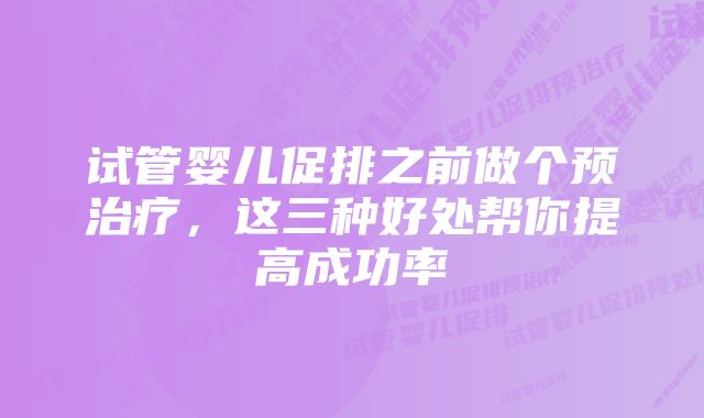 试管婴儿促排之前做个预治疗，这三种好处帮你提高成功率