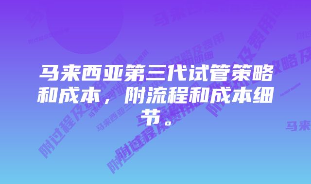 马来西亚第三代试管策略和成本，附流程和成本细节。