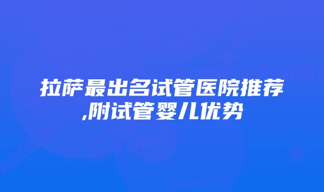 拉萨最出名试管医院推荐,附试管婴儿优势