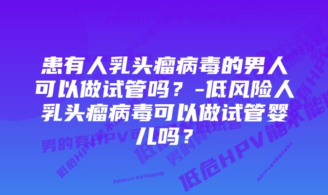 患有人乳头瘤病毒的男人可以做试管吗？-低风险人乳头瘤病毒可以做试管婴儿吗？