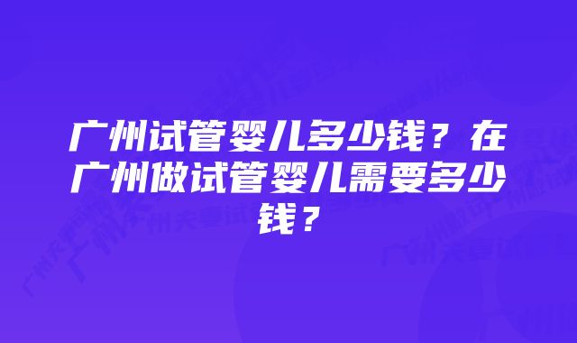 广州试管婴儿多少钱？在广州做试管婴儿需要多少钱？