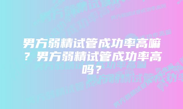 男方弱精试管成功率高嘛？男方弱精试管成功率高吗？