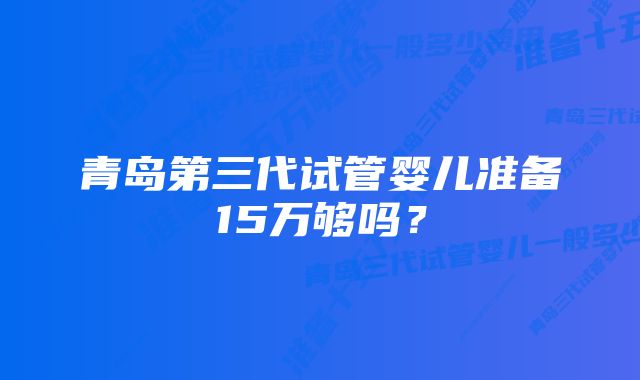 青岛第三代试管婴儿准备15万够吗？