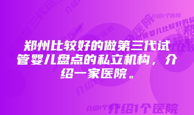 郑州比较好的做第三代试管婴儿盘点的私立机构，介绍一家医院。