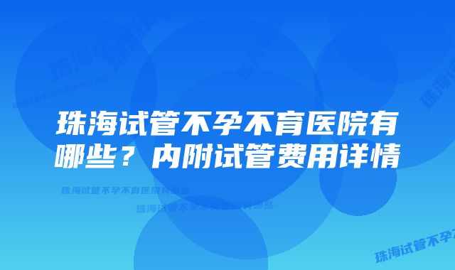 珠海试管不孕不育医院有哪些？内附试管费用详情