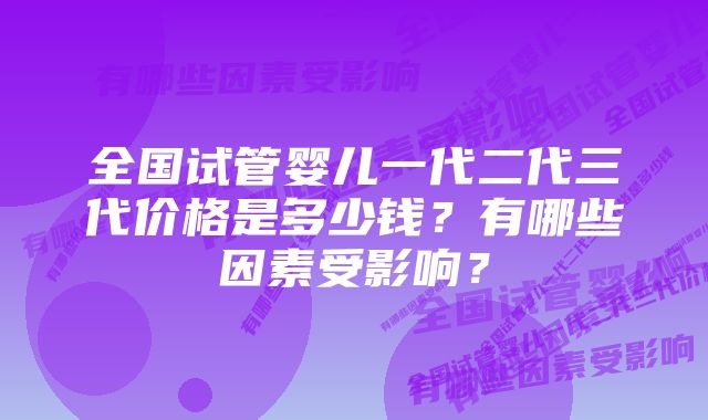 全国试管婴儿一代二代三代价格是多少钱？有哪些因素受影响？