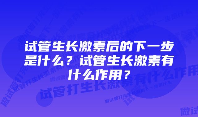 试管生长激素后的下一步是什么？试管生长激素有什么作用？