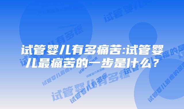 试管婴儿有多痛苦:试管婴儿最痛苦的一步是什么？