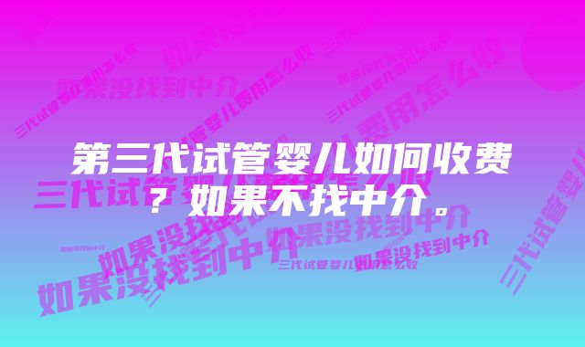 第三代试管婴儿如何收费？如果不找中介。