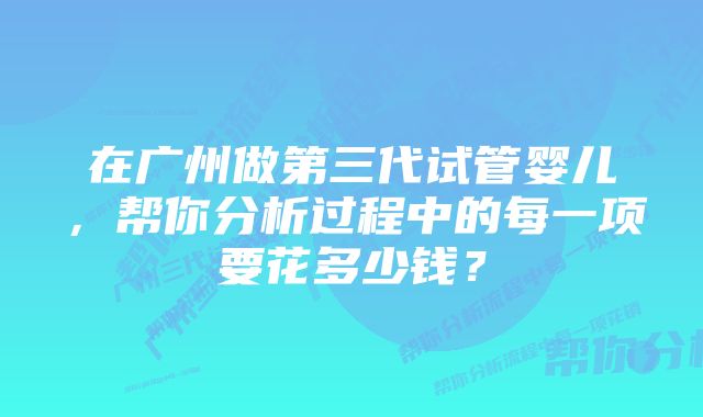 在广州做第三代试管婴儿，帮你分析过程中的每一项要花多少钱？