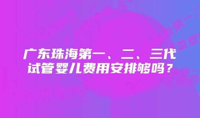 广东珠海第一、二、三代试管婴儿费用安排够吗？