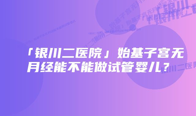 「银川二医院」始基子宫无月经能不能做试管婴儿？