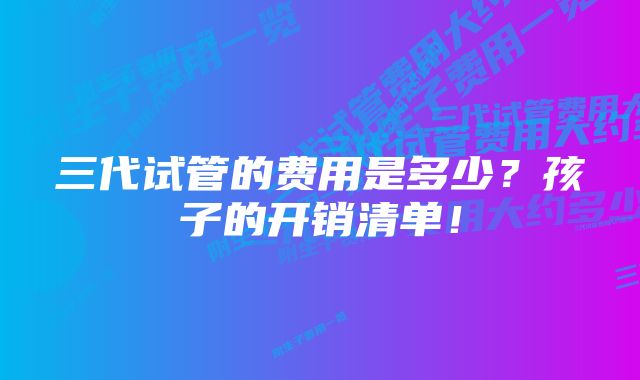 三代试管的费用是多少？孩子的开销清单！