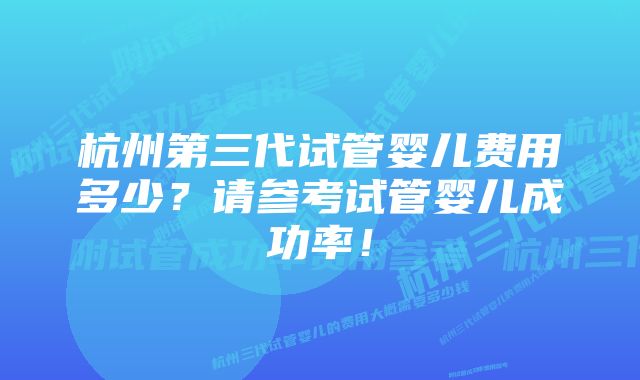 杭州第三代试管婴儿费用多少？请参考试管婴儿成功率！