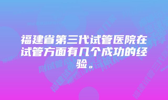 福建省第三代试管医院在试管方面有几个成功的经验。