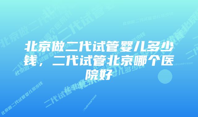 北京做二代试管婴儿多少钱，二代试管北京哪个医院好