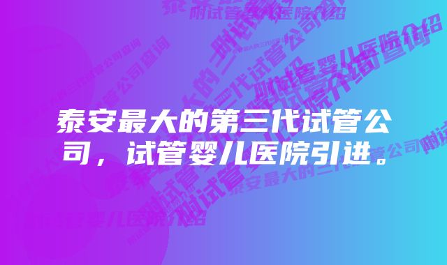 泰安最大的第三代试管公司，试管婴儿医院引进。