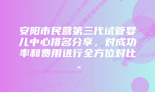 安阳市民营第三代试管婴儿中心排名分享，对成功率和费用进行全方位对比。