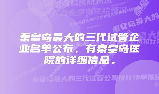 秦皇岛最大的三代试管企业名单公布，有秦皇岛医院的详细信息。